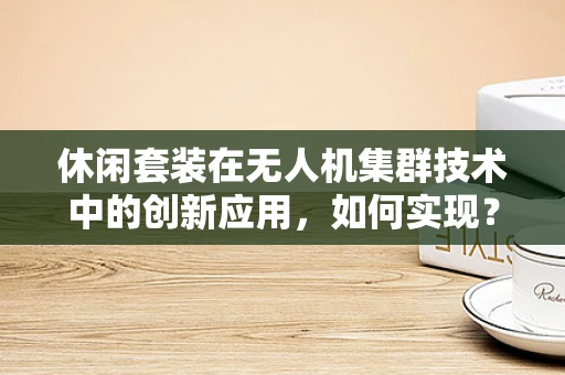 休闲套装在无人机集群技术中的创新应用，如何实现？