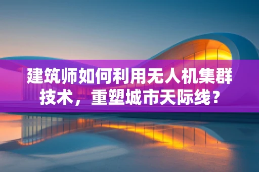 建筑师如何利用无人机集群技术，重塑城市天际线？