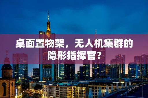 桌面置物架，无人机集群的隐形指挥官？