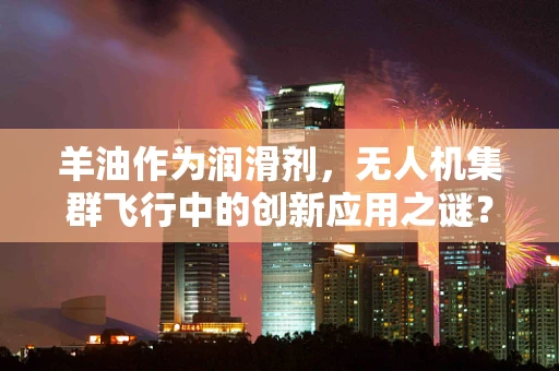 羊油作为润滑剂，无人机集群飞行中的创新应用之谜？