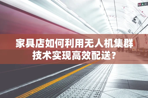 家具店如何利用无人机集群技术实现高效配送？