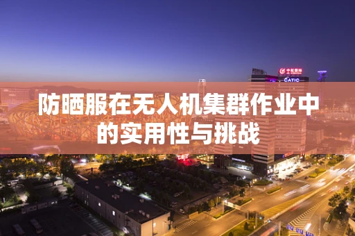 防晒服在无人机集群作业中的实用性与挑战