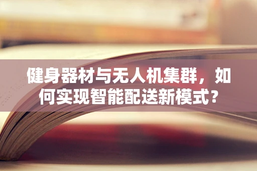 健身器材与无人机集群，如何实现智能配送新模式？