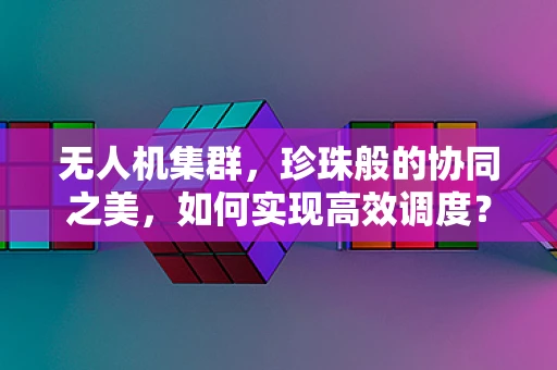 无人机集群，珍珠般的协同之美，如何实现高效调度？
