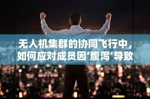 无人机集群的协同飞行中，如何应对成员因‘腹泻’导致的突发状况？