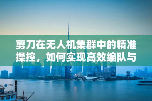 剪刀在无人机集群中的精准操控，如何实现高效编队与避障？