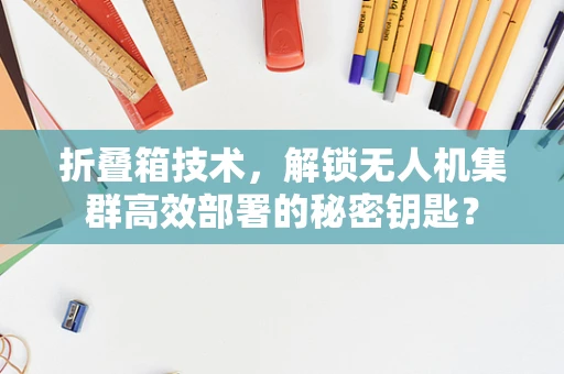 折叠箱技术，解锁无人机集群高效部署的秘密钥匙？