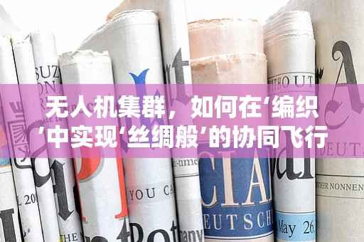 无人机集群，如何在‘编织’中实现‘丝绸般’的协同飞行？