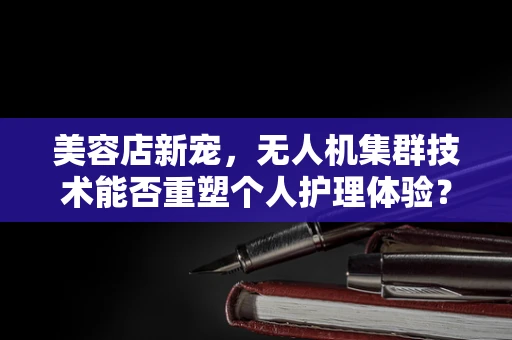 美容店新宠，无人机集群技术能否重塑个人护理体验？