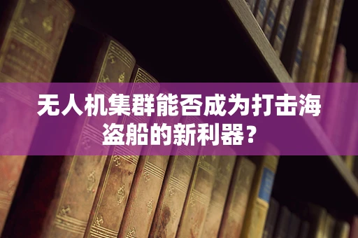 无人机集群能否成为打击海盗船的新利器？