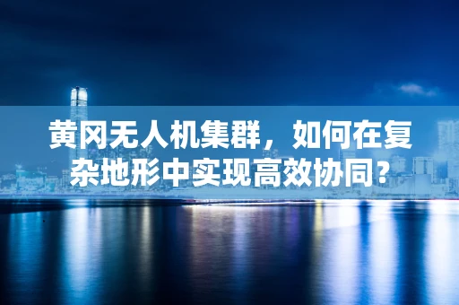 黄冈无人机集群，如何在复杂地形中实现高效协同？