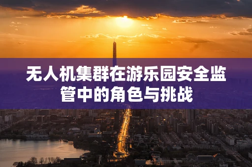 无人机集群在游乐园安全监管中的角色与挑战