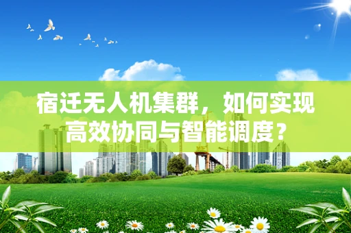 宿迁无人机集群，如何实现高效协同与智能调度？
