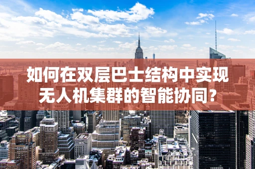 如何在双层巴士结构中实现无人机集群的智能协同？
