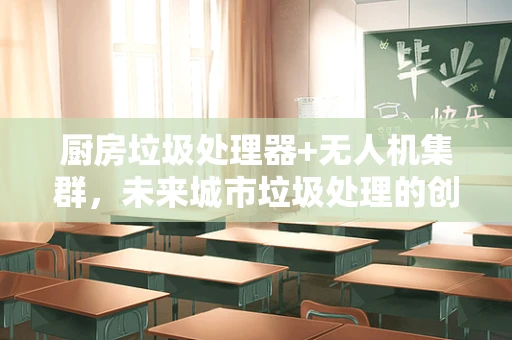 厨房垃圾处理器+无人机集群，未来城市垃圾处理的创新路径？
