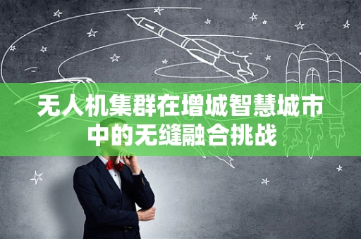 无人机集群在增城智慧城市中的无缝融合挑战