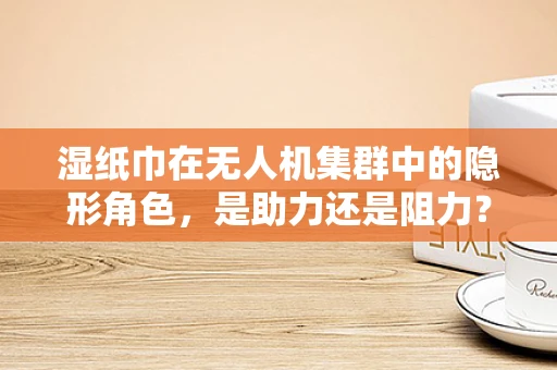 湿纸巾在无人机集群中的隐形角色，是助力还是阻力？
