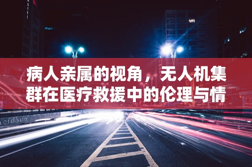 病人亲属的视角，无人机集群在医疗救援中的伦理与情感挑战