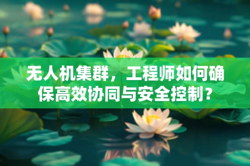 无人机集群，工程师如何确保高效协同与安全控制？