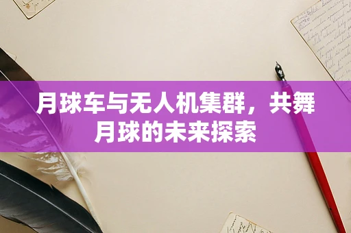 月球车与无人机集群，共舞月球的未来探索
