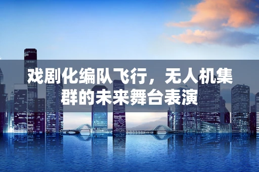 戏剧化编队飞行，无人机集群的未来舞台表演