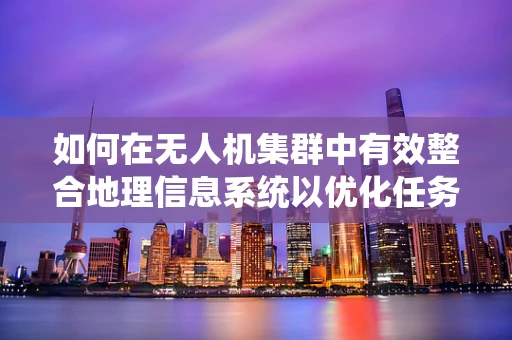 如何在无人机集群中有效整合地理信息系统以优化任务规划？