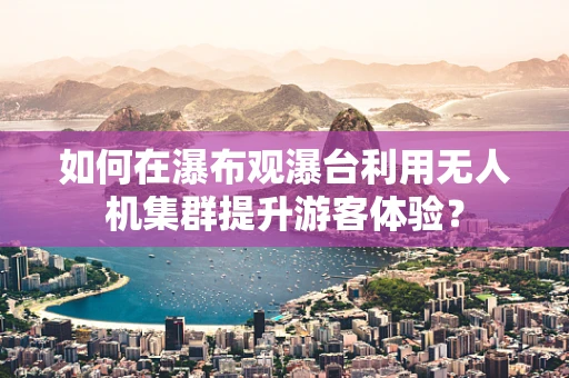 如何在瀑布观瀑台利用无人机集群提升游客体验？