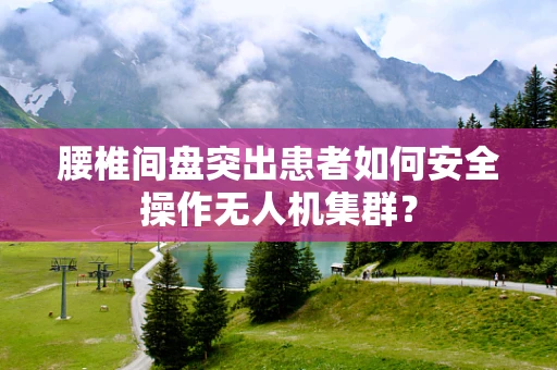 腰椎间盘突出患者如何安全操作无人机集群？