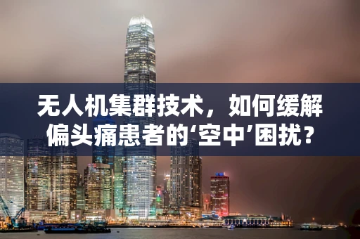 无人机集群技术，如何缓解偏头痛患者的‘空中’困扰？
