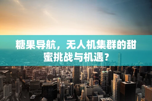 糖果导航，无人机集群的甜蜜挑战与机遇？