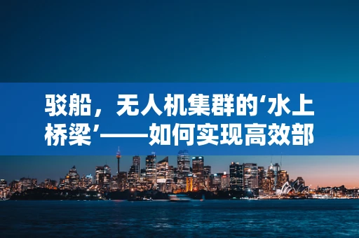 驳船，无人机集群的‘水上桥梁’——如何实现高效部署与协同？