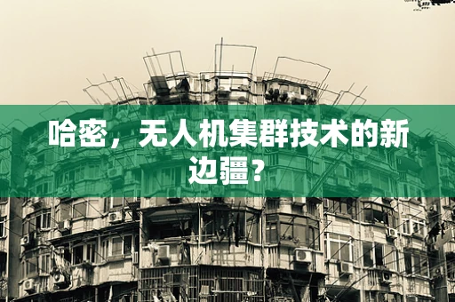 哈密，无人机集群技术的新边疆？