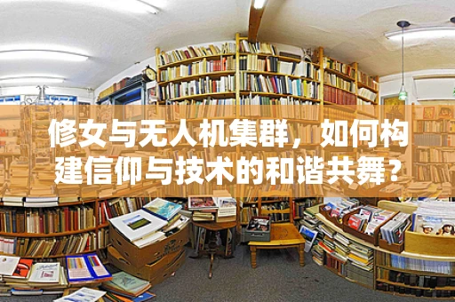 修女与无人机集群，如何构建信仰与技术的和谐共舞？