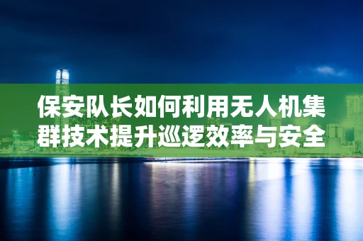 保安队长如何利用无人机集群技术提升巡逻效率与安全性？