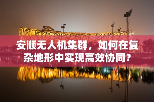 安顺无人机集群，如何在复杂地形中实现高效协同？