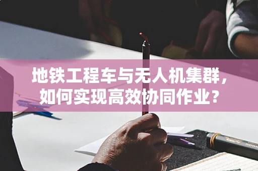 地铁工程车与无人机集群，如何实现高效协同作业？