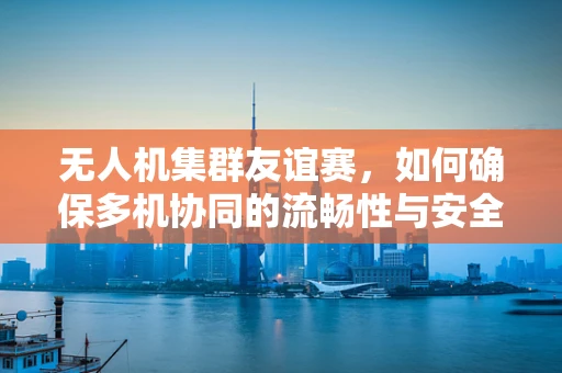 无人机集群友谊赛，如何确保多机协同的流畅性与安全性？
