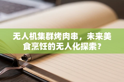 无人机集群烤肉串，未来美食烹饪的无人化探索？