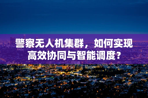 警察无人机集群，如何实现高效协同与智能调度？