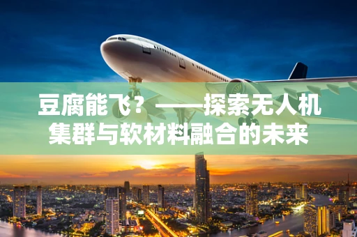 豆腐能飞？——探索无人机集群与软材料融合的未来