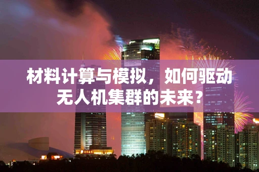 材料计算与模拟，如何驱动无人机集群的未来？