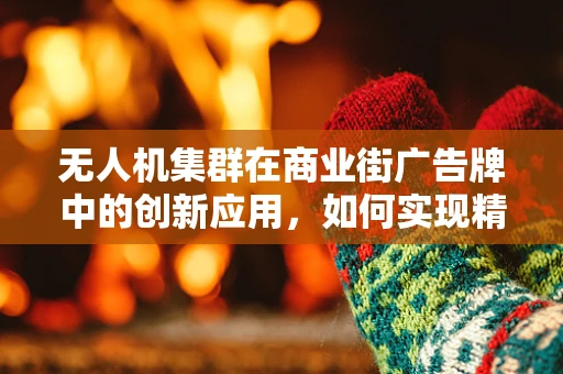 无人机集群在商业街广告牌中的创新应用，如何实现精准投放与安全监管？