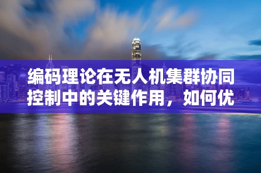 编码理论在无人机集群协同控制中的关键作用，如何优化信息传输效率？