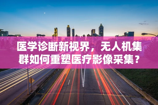 医学诊断新视界，无人机集群如何重塑医疗影像采集？