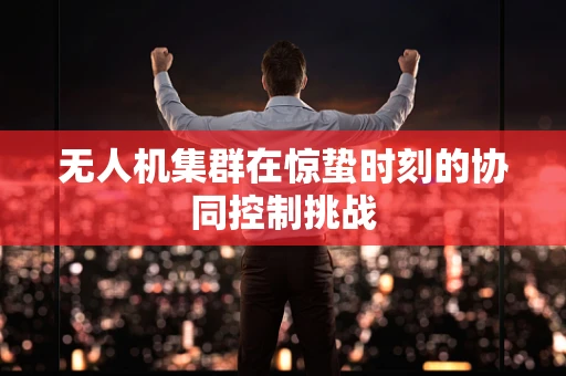 无人机集群在惊蛰时刻的协同控制挑战