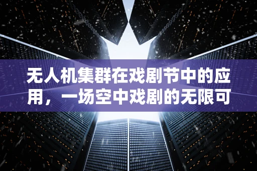 无人机集群在戏剧节中的应用，一场空中戏剧的无限可能？