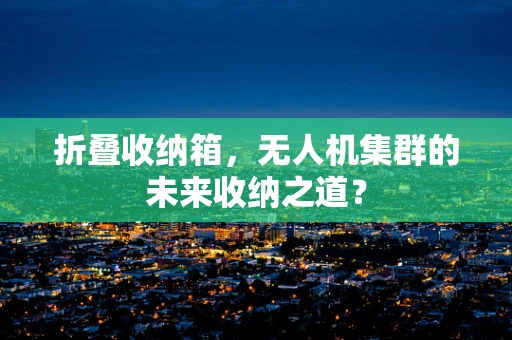 折叠收纳箱，无人机集群的未来收纳之道？