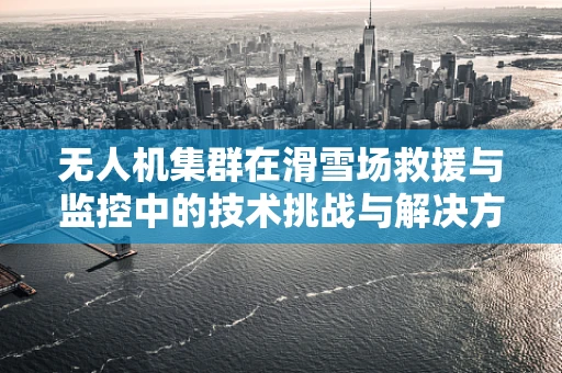 无人机集群在滑雪场救援与监控中的技术挑战与解决方案