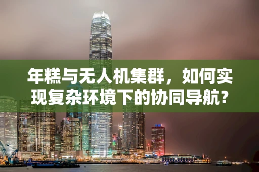 年糕与无人机集群，如何实现复杂环境下的协同导航？