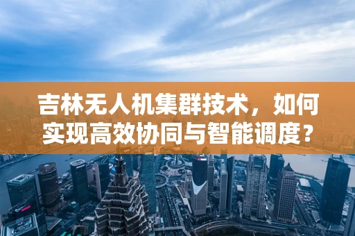 吉林无人机集群技术，如何实现高效协同与智能调度？